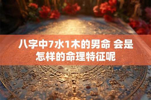 八字中7水1木的男命 会是怎样的命理特征呢