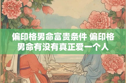 偏印格男命富贵条件 偏印格男命有没有真正爱一个人
