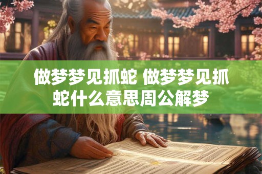 做梦梦见抓蛇 做梦梦见抓蛇什么意思周公解梦