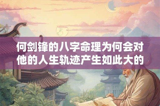 何剑锋的八字命理为何会对他的人生轨迹产生如此大的影响