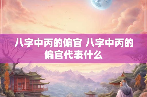 八字中丙的偏官 八字中丙的偏官代表什么