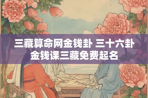 三藏算命网金钱卦 三十六卦金钱课三藏免费起名