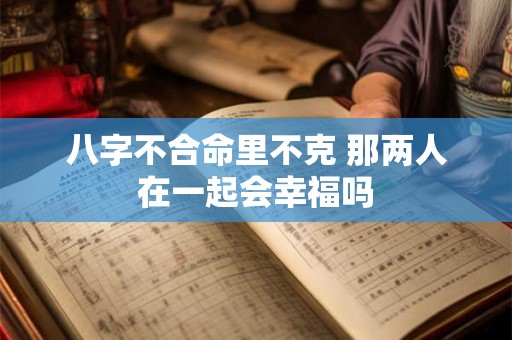 八字不合命里不克 那两人在一起会幸福吗
