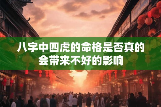 八字中四虎的命格是否真的会带来不好的影响 八字中四虎的命格是否真的会带来不好的影响