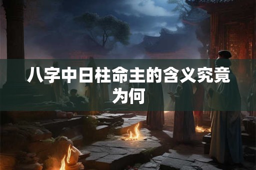 详细阅读:八字中日柱命主的含义究竟为何 八字中日柱命主的含义究竟为何