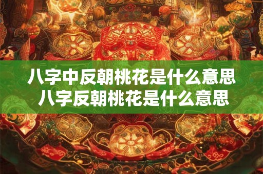 八字中反朝桃花是什么意思 八字反朝桃花是什么意思呀