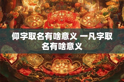 仰字取名有啥意义 一凡字取名有啥意义