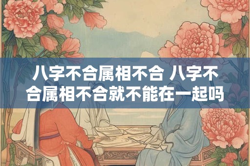 八字不合属相不合 八字不合属相不合就不能在一起吗