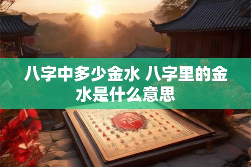 八字中多少金水 八字里的金水是什么意思