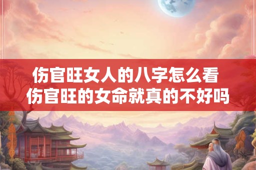 伤官旺女人的八字怎么看 伤官旺的女命就真的不好吗
