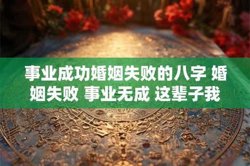 事业成功婚姻失败的八字 婚姻失败 事业无成 这辈子我算完了
