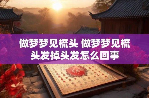 做梦梦见梳头 做梦梦见梳头发掉头发怎么回事