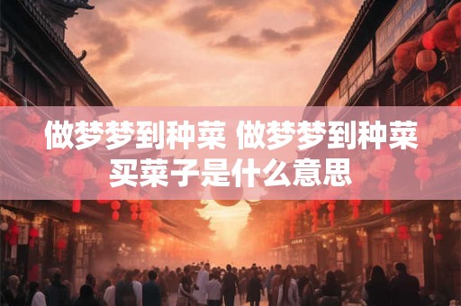 做梦梦到种菜 做梦梦到种菜买菜子是什么意思