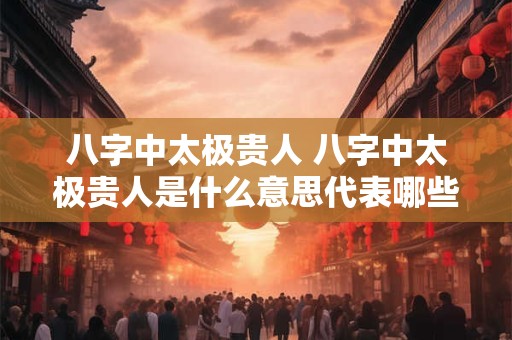 八字中太极贵人 八字中太极贵人是什么意思代表哪些
