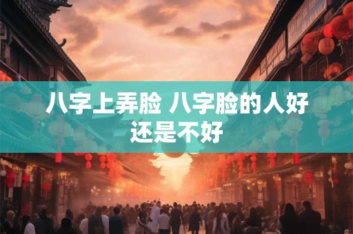 八字上弄脸 八字脸的人好还是不好