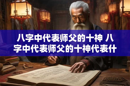 八字中代表师父的十神 八字中代表师父的十神代表什么