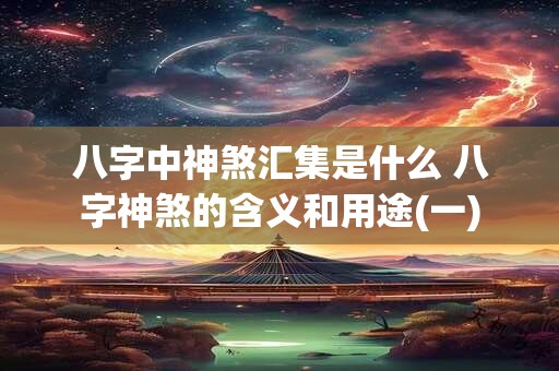 八字中神煞汇集是什么 八字神煞的含义和用途(一)