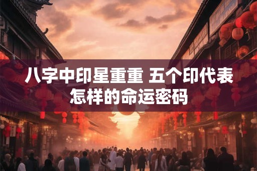 八字中印星重重 五个印代表怎样的命运密码