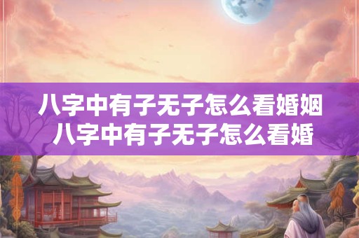 八字中有子无子怎么看婚姻 八字中有子无子怎么看婚姻好不好