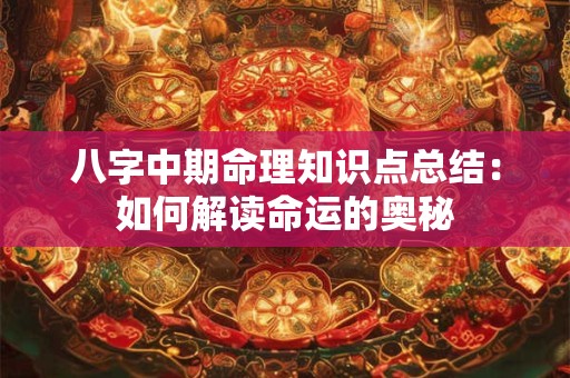 八字中期命理知识点总结：如何解读命运的奥秘