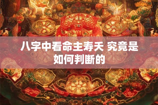 八字中看命主寿夭 究竟是如何判断的