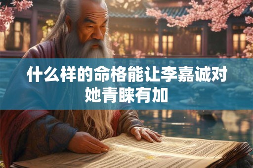 什么样的命格能让李嘉诚对她青睐有加