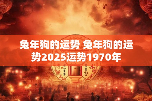 兔年狗的运势 兔年狗的运势2025运势1970年