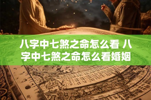 八字中七煞之命怎么看 八字中七煞之命怎么看婚姻