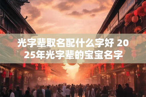 光字辈取名配什么字好 2025年光字辈的宝宝名字