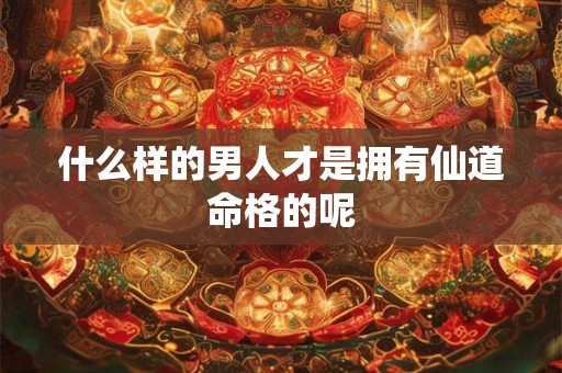 什么样的男人才是拥有仙道命格的呢