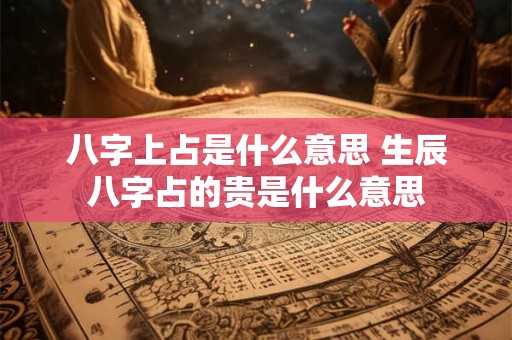 八字上占是什么意思 生辰八字占的贵是什么意思