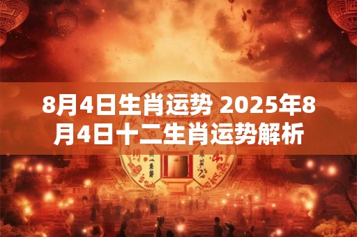 8月4日生肖运势 2025年8月4日十二生肖运势解析
