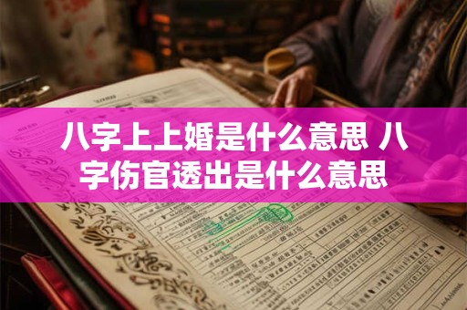 八字上上婚是什么意思 八字伤官透出是什么意思 八字上上婚是什么意思 八字伤官透出是什么意思