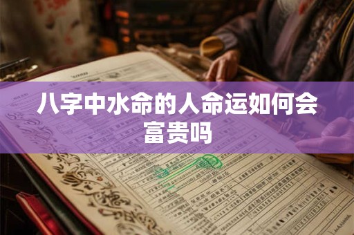 八字中水命的人命运如何会富贵吗