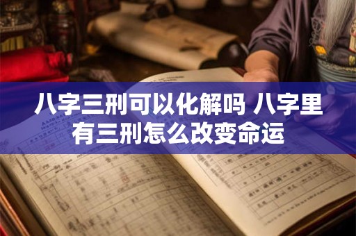 八字三刑可以化解吗 八字里有三刑怎么改变命运