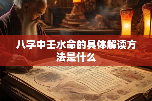 八字中壬水命的具体解读方法是什么 八字中壬水命的具体解读方法是什么