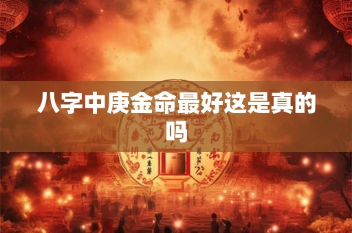 八字中庚金命最好这是真的吗