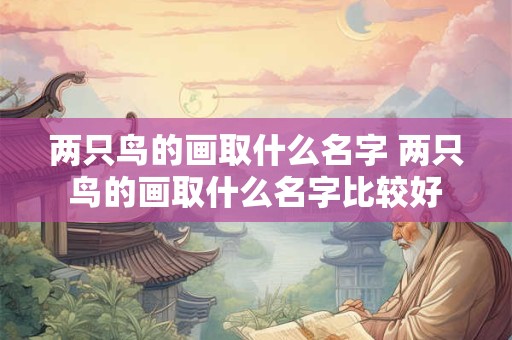 两只鸟的画取什么名字 两只鸟的画取什么名字比较好