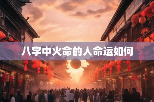 八字中火命的人命运如何
