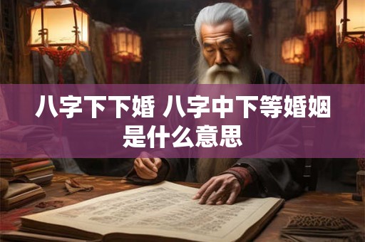 八字下下婚 八字中下等婚姻是什么意思