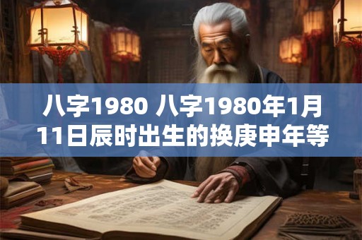 八字1980 八字1980年1月11日辰时出生的换庚申年等