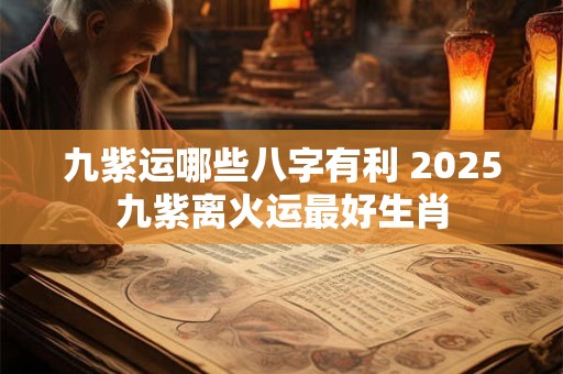 九紫运哪些八字有利 2025九紫离火运最好生肖