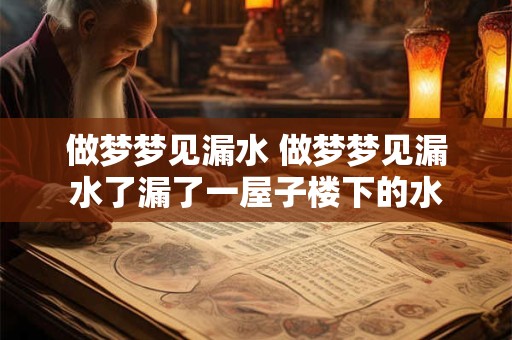 做梦梦见漏水 做梦梦见漏水了漏了一屋子楼下的水 做梦梦见漏水 做梦梦见漏水了漏了一屋子楼下的水