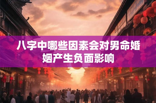 八字中哪些因素会对男命婚姻产生负面影响
