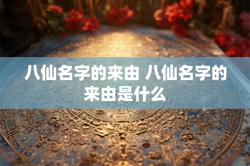 八仙名字的来由 八仙名字的来由是什么