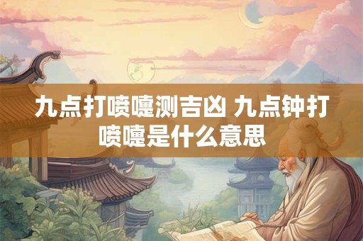 九点打喷嚏测吉凶 九点钟打喷嚏是什么意思