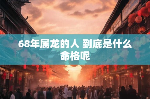 68年属龙的人 到底是什么命格呢