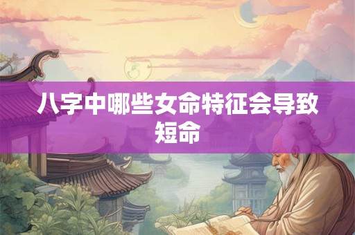 八字中哪些女命特征会导致短命