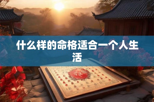 什么样的命格适合一个人生活 什么样的命格适合一个人生活