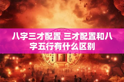 八字三才配置 三才配置和八字五行有什么区别